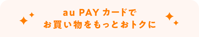 au PAY カードでお買い物をもっとおトクに！