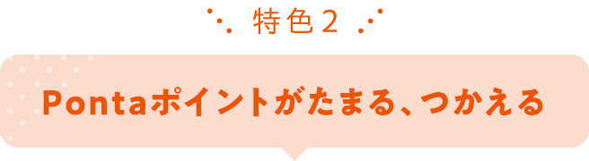 特色2&emsp;Pontaポイントがたまる、つかえる
