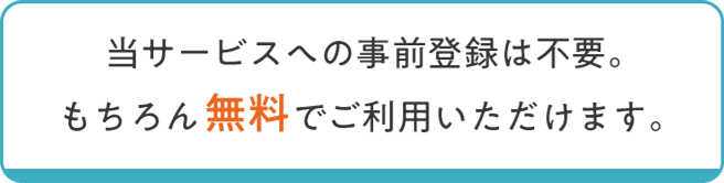 当サービスへの事前登録は不要。もちろん無料でご利用いただけます。