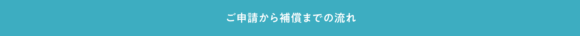 ご申請から補償までの流れ