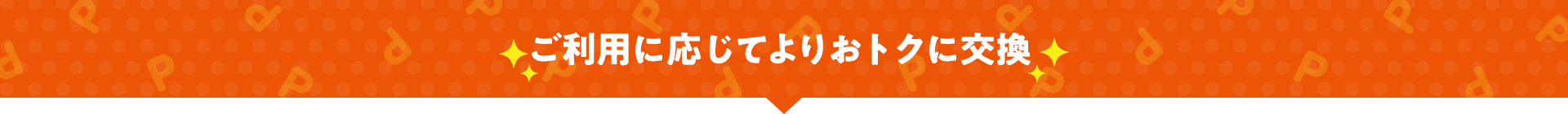 ご利用に応じてよりおトクに交換