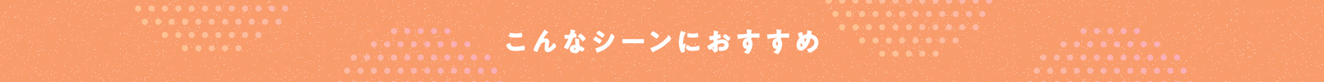 こんなシーンにおすすめ