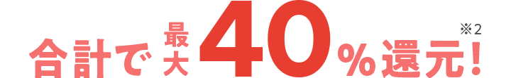 合計で最大40%還元※2