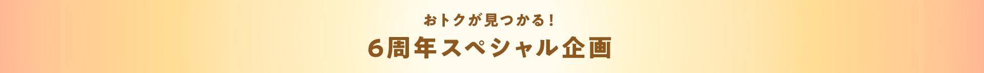 おトクが見つかる!6周年スペシャル企画