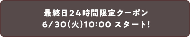 最終日24時間限定クーポン 6/30（火）10：00スタート！