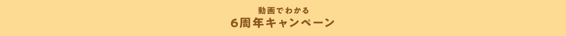 動画でわかる6周年キャンペーン
