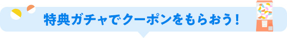 特典ガチャでクーポンをもらおう