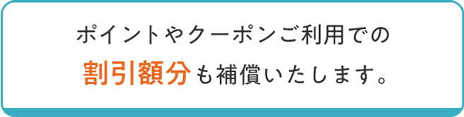 ポイントやクーポンご利用での割引額分も補償します。
