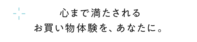 心まで満たされるお買い物体験を、あなたに。